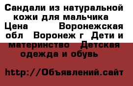 Сандали из натуральной кожи для мальчика › Цена ­ 500 - Воронежская обл., Воронеж г. Дети и материнство » Детская одежда и обувь   